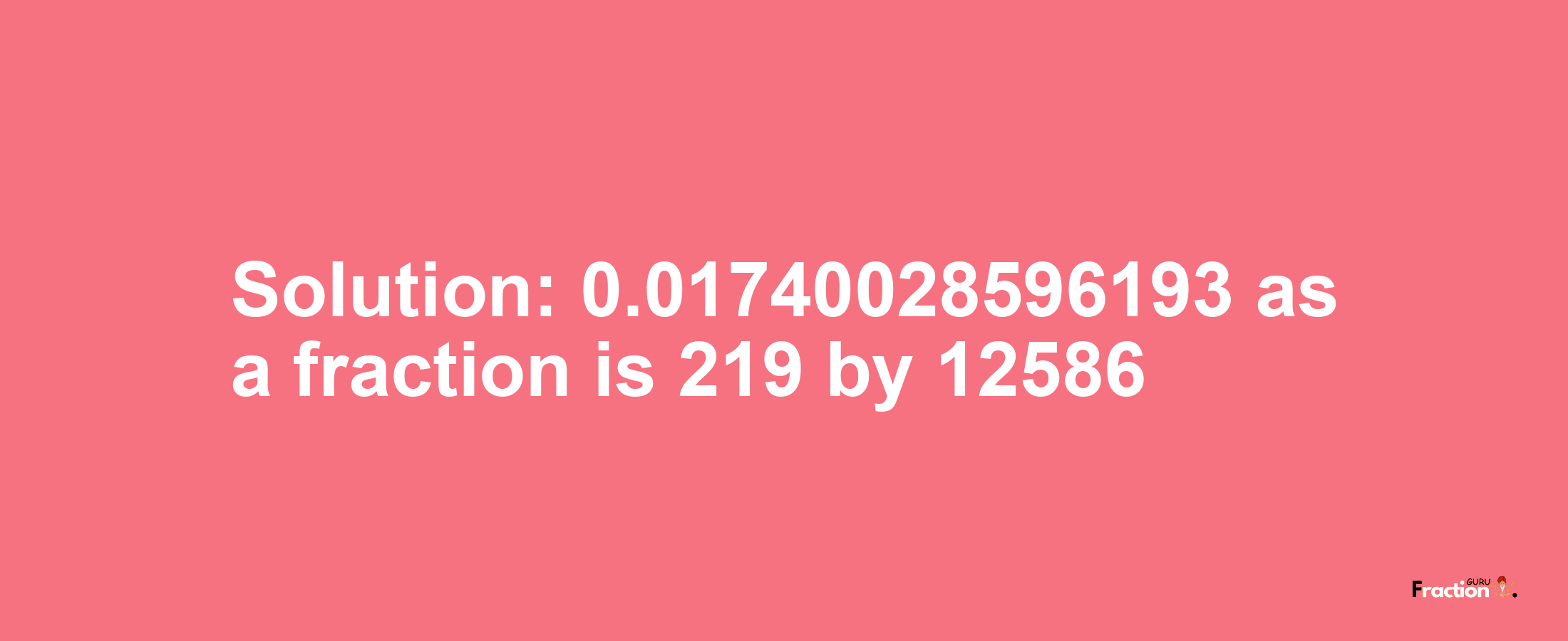 Solution:0.01740028596193 as a fraction is 219/12586